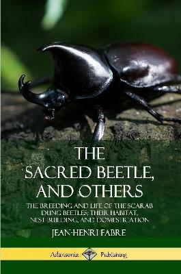 The Sacred Beetle, and Others: The Breeding and Life of the Scarab Dung Beetles; their Habitat, Nest-Building, and Domestication - Jean-Henri Fabre - cover