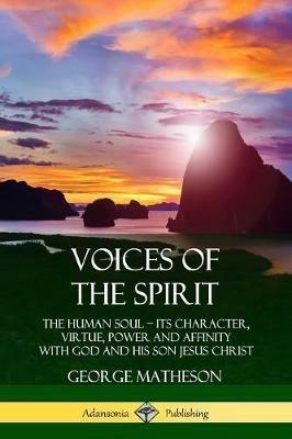 Voices of the Spirit: The Human Soul; Its Character, Virtue, Power and Affinity with God and His Son Jesus Christ - George Matheson - cover