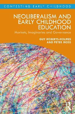 Neoliberalism and Early Childhood Education: Markets, Imaginaries and Governance - Guy Roberts-Holmes,Peter Moss - cover