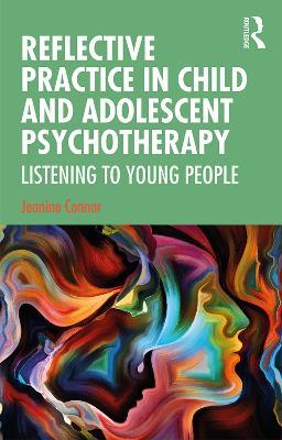 Reflective Practice in Child and Adolescent Psychotherapy: Listening to Young People - Jeanine Connor - cover