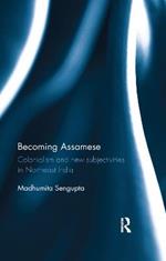 Becoming Assamese: Colonialism and New Subjectivities in Northeast India