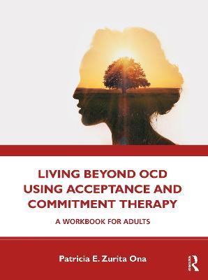 Living Beyond OCD Using Acceptance and Commitment Therapy: A Workbook for Adults - Patricia E. Zurita Ona - cover