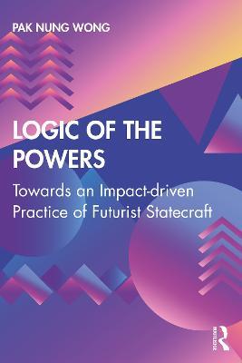 Logic of the Powers: Towards an Impact-driven Practice of Futurist Statecraft - Pak Nung Wong - cover