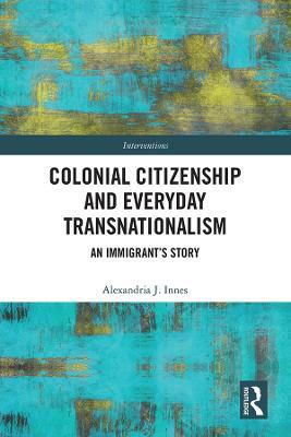 Colonial Citizenship and Everyday Transnationalism: An Immigrant’s Story - Alexandria Innes - cover