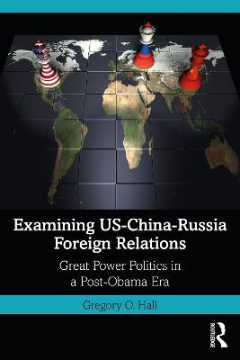 Examining US-China-Russia Foreign Relations: Power Relations in a Post-Obama Era - Gregory O. Hall - cover