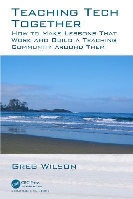 Teaching Tech Together: How to Make Your Lessons Work and Build a Teaching Community around Them - Greg Wilson - cover