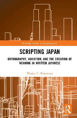 Scripting Japan: Orthography, Variation, and the Creation of Meaning in Written Japanese - Wesley C. Robertson - cover