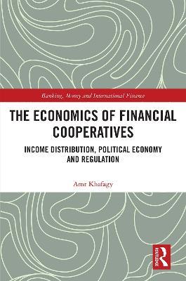 The Economics of Financial Cooperatives: Income Distribution, Political Economy and Regulation - Amr Khafagy - cover