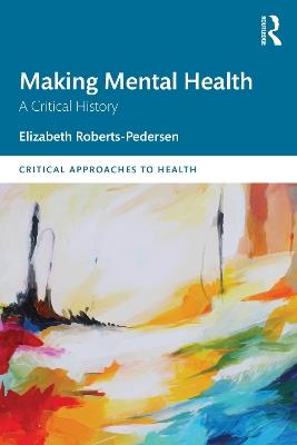 Making Mental Health: A Critical History - Elizabeth Roberts-Pedersen - cover