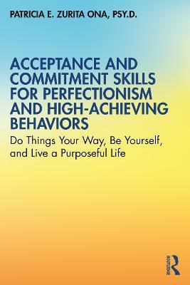 Acceptance and Commitment Skills for Perfectionism and High-Achieving Behaviors: Do Things Your Way, Be Yourself, and Live a Purposeful Life - Patricia E. Zurita Ona - cover