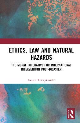 Ethics, Law and Natural Hazards: The Moral Imperative for International Intervention Post-Disaster - Lauren Traczykowski - cover