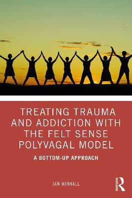 Treating Trauma and Addiction with the Felt Sense Polyvagal Model: A Bottom-Up Approach - Jan Winhall - cover