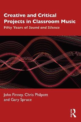 Creative and Critical Projects in Classroom Music: Fifty Years of Sound and Silence - John Finney,Chris Philpott,Gary Spruce - cover