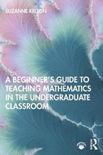 A Beginner's Guide to Teaching Mathematics in the Undergraduate Classroom