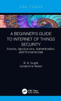 A Beginner’s Guide to Internet of Things Security: Attacks, Applications, Authentication, and Fundamentals - Brij B. Gupta,Aakanksha Tewari - cover
