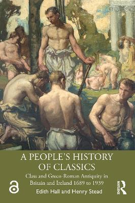 A People's History of Classics: Class and Greco-Roman Antiquity in Britain and Ireland 1689 to 1939 - Edith Hall,Henry Stead - cover