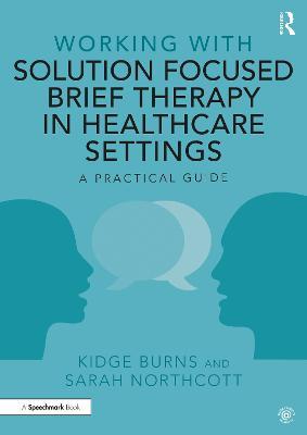 Working with Solution Focused Brief Therapy in Healthcare Settings: A Practical Guide - Kidge Burns,Sarah Northcott - cover