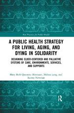 A Public Health Strategy for Living, Aging and Dying in Solidarity: Designing Elder-Centered and Palliative Systems of Care, Environments, Services and Supports