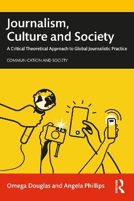 Journalism, Culture and Society: A Critical Theoretical Approach to Global Journalistic Practice - Omega Douglas,Angela Phillips - cover