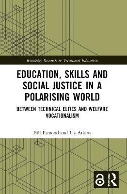 Education, Skills and Social Justice in a Polarising World: Between Technical Elites and Welfare Vocationalism - Bill Esmond,Liz Atkins - cover