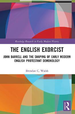 The English Exorcist: John Darrell and the Shaping of Early Modern English Protestant Demonology - Brendan C. Walsh - cover