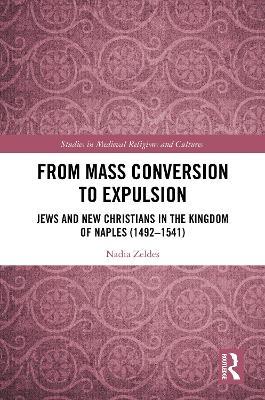 From Mass Conversion to Expulsion: Jews and New Christians in the Kingdom of Naples (1492–1541) - Nadia Zeldes - cover