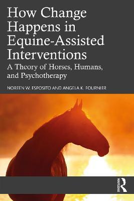 How Change Happens in Equine-Assisted Interventions: A Theory of Horses, Humans, and Psychotherapy - Noreen W. Esposito,Angela K. Fournier - cover