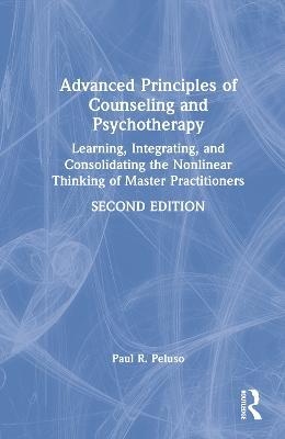 Advanced Principles of Counseling and Psychotherapy: Learning, Integrating, and Consolidating the Nonlinear Thinking of Master Practitioners - Paul R. Peluso - cover