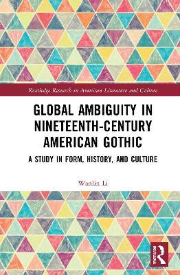 Global Ambiguity in Nineteenth-Century American Gothic: A Study in Form, History, and Culture - Wanlin Li - cover
