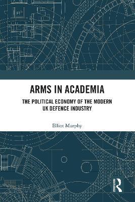 Arms in Academia: The Political Economy of the Modern UK Defence Industry - Elliot Murphy - cover