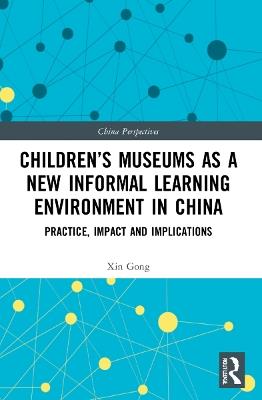 Children’s Museums as a New Informal Learning Environment in China: Practice, Impact and Implications - Xin Gong - cover