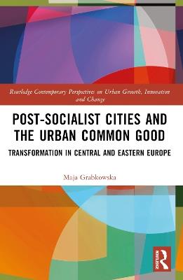 Post-socialist Cities and the Urban Common Good: Transformations in Central and Eastern Europe - Maja Grabkowska - cover