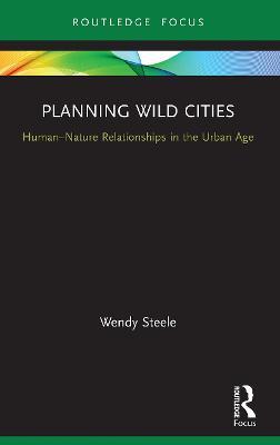 Planning Wild Cities: Human-Nature Relationships in the Urban Age - Wendy Steele - cover