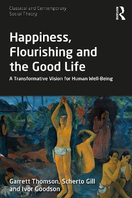 Happiness, Flourishing and the Good Life: A Transformative Vision for Human Well-Being - Garrett Thomson,Scherto Gill,Ivor Goodson - cover