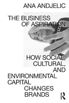 The Business of Aspiration: How Social, Cultural, and Environmental Capital Changes Brands - Ana Andjelic - cover