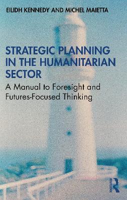 Strategic Planning in the Humanitarian Sector: A Manual to Foresight and Futures-Focused Thinking - Eilidh Kennedy,Michel Maietta - cover