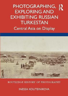 Photographing, Exploring and Exhibiting Russian Turkestan: Central Asia on Display - Inessa Kouteinikova - cover