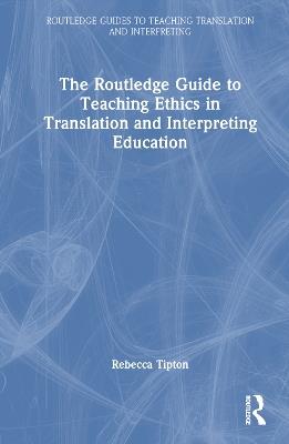 The Routledge Guide to Teaching Ethics in Translation and Interpreting Education - Rebecca Tipton - cover