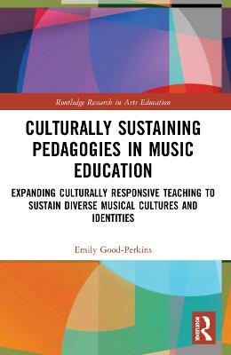 Culturally Sustaining Pedagogies in Music Education: Expanding Culturally Responsive Teaching to Sustain Diverse Musical Cultures and Identities - Emily Good-Perkins - cover