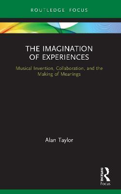 The Imagination of Experiences: Musical Invention, Collaboration, and the Making of Meanings - Alan Taylor - cover