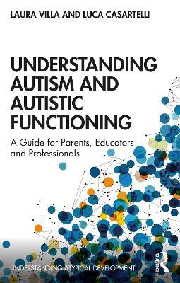 Understanding Autism and Autistic Functioning: A Guide for Parents, Educators and Professionals - Laura Villa,Luca Casartelli - cover