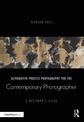 Alternative Process Photography for the Contemporary Photographer: A Beginner's Guide - Morgan Post - cover