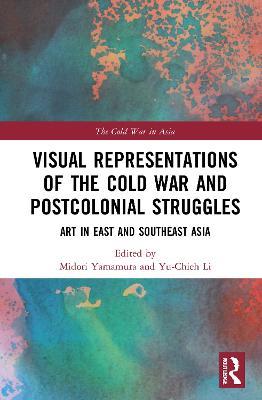 Visual Representations of the Cold War and Postcolonial Struggles: Art in East and Southeast Asia - cover