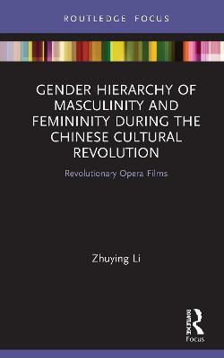 Gender Hierarchy of Masculinity and Femininity during the Chinese Cultural Revolution: Revolutionary Opera Films - Zhuying Li - cover