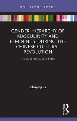 Gender Hierarchy of Masculinity and Femininity during the Chinese Cultural Revolution: Revolutionary Opera Films - Zhuying Li - cover