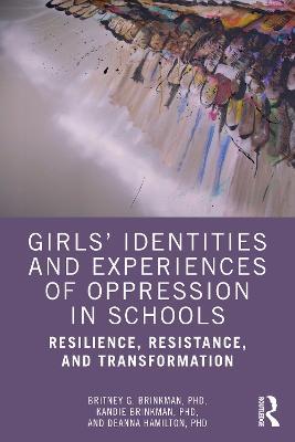 Girls’ Identities and Experiences of Oppression in Schools: Resilience, Resistance, and Transformation - Britney G. Brinkman,Kandie Brinkman,Deanna Hamilton - cover