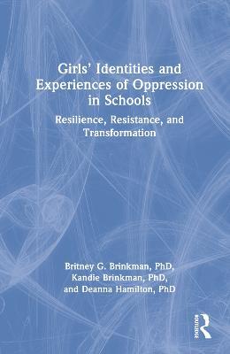 Girls’ Identities and Experiences of Oppression in Schools: Resilience, Resistance, and Transformation - Britney G. Brinkman,Kandie Brinkman,Deanna Hamilton - cover