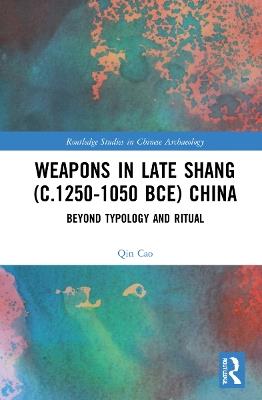 Weapons in Late Shang (c.1250-1050 BCE) China: Beyond Typology and Ritual - Qin Cao - cover