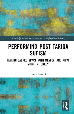 Performing Post-Tariqa Sufism: Making Sacred Space with Mevlevi and Rifai Zikir in Turkey - Esra Çizmeci - cover