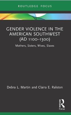 Gender Violence in the American Southwest (AD 1100-1300): Mothers, Sisters, Wives, Slaves - Debra L. Martin,Claira Ralston - cover